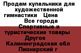 Продам купальники для художественной гимнастики › Цена ­ 6 000 - Все города Спортивные и туристические товары » Другое   . Калининградская обл.,Пионерский г.